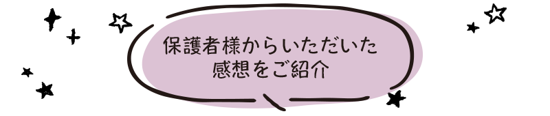 保護者様からいただいた感想をご紹介